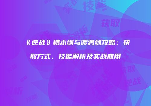 《逆战》桃木剑与渡鸦剑攻略：获取方式、技能解析及实战应用