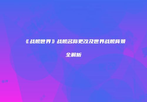 《战舰世界》战舰名称更改及世界战舰背景全解析