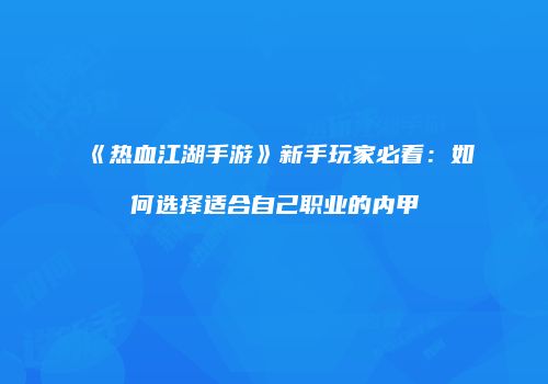 《热血江湖手游》新手玩家必看：如何选择适合自己职业的内甲