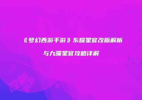 《梦幻西游手游》东耀星官改版解析与九曜星官攻略详解