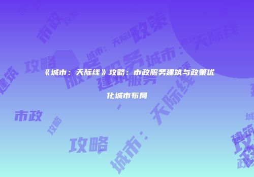 《城市：天际线》攻略：市政服务建筑与政策优化城市布局