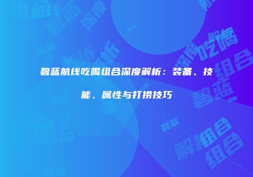 碧蓝航线吃喝组合深度解析：装备、技能、属性与打捞技巧