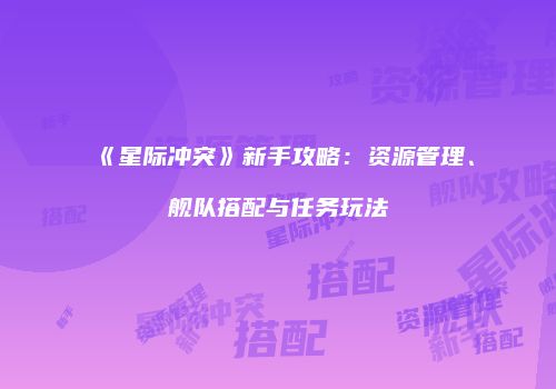 《星际冲突》新手攻略：资源管理、舰队搭配与任务玩法