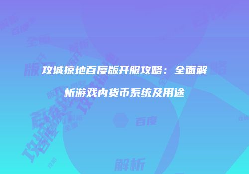 攻城掠地百度版开服攻略：全面解析游戏内货币系统及用途