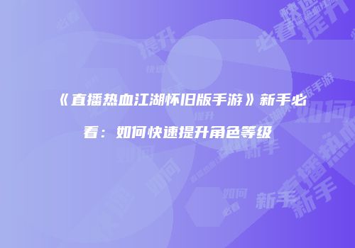 《直播热血江湖怀旧版手游》新手必看：如何快速提升角色等级