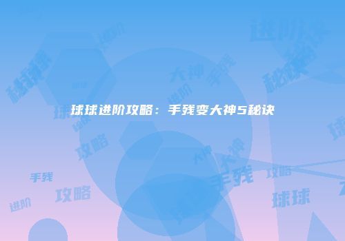 球球进阶攻略：手残变大神5秘诀
