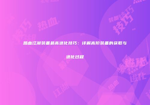 热血江湖装备最高进化技巧:详解高阶装备的获取与进化过程