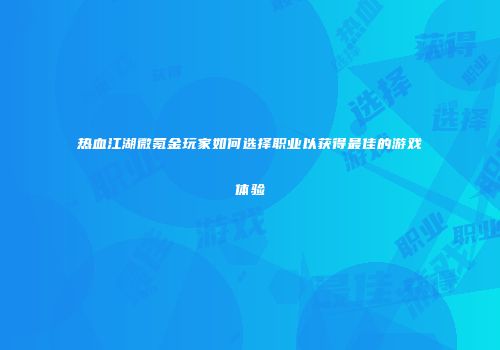 热血江湖微氪金玩家如何选择职业以获得最佳的游戏体验