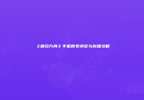 《明日方舟》手机账号绑定与创建攻略