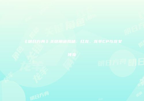 《明日方舟》关键角色揭秘：红龙、龙羊CP与龙女传奇