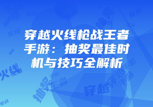 穿越火线枪战王者手游：抽奖最佳时机与技巧全解析