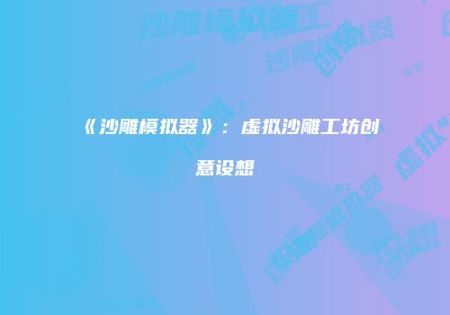 《沙雕模拟器》：虚拟沙雕工坊创意设想