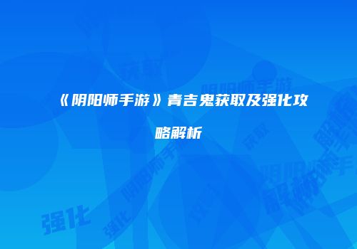 《阴阳师手游》青吉鬼获取及强化攻略解析