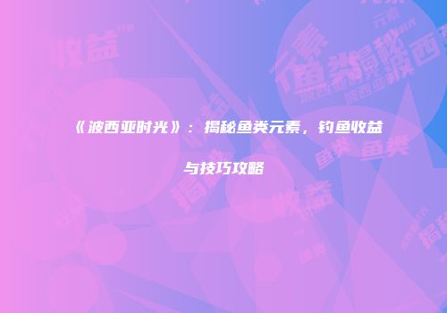 《波西亚时光》：揭秘鱼类元素，钓鱼收益与技巧攻略