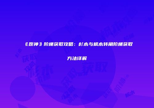 《原神》阶梯获取攻略：杉木与枫木转角阶梯获取方法详解