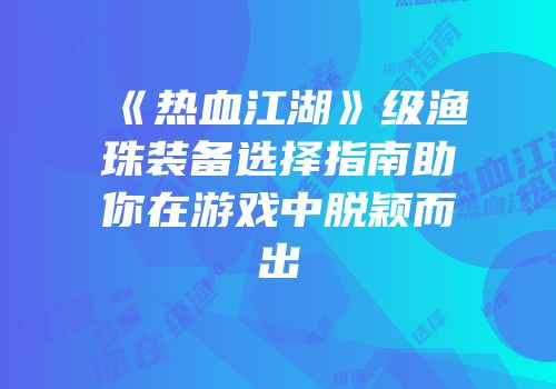 《热血江湖》级渔珠装备选择指南助你在游戏中脱颖而出