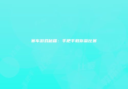 赛车游戏秘籍：手把手教你赢比赛