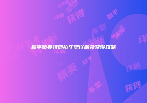 和平精英特斯拉车型详解及获得攻略