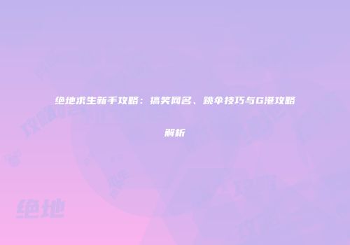 绝地求生新手攻略：搞笑网名、跳伞技巧与G港攻略解析