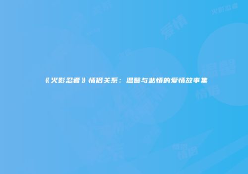 《火影忍者》情侣关系：温馨与悲情的爱情故事集