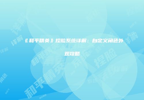 《和平精英》捏脸系统详解：自定义角色外观攻略