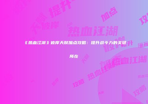 《热血江湖》彼岸天赋加点攻略：提升战斗力的关键所在