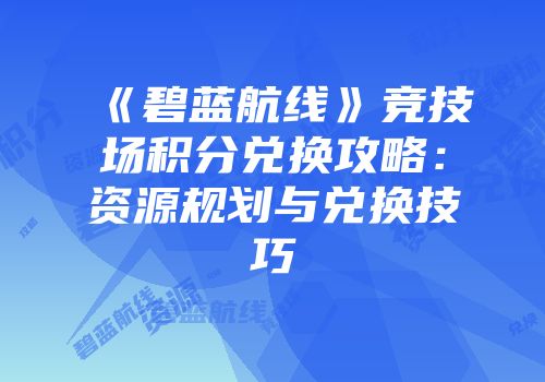 《碧蓝航线》竞技场积分兑换攻略：资源规划与兑换技巧