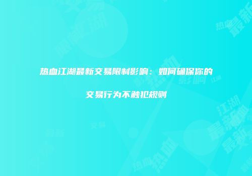 热血江湖最新交易限制影响：如何确保你的交易行为不触犯规则