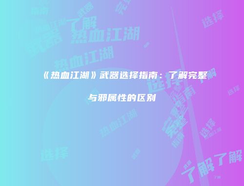 《热血江湖》武器选择指南：了解完整与邪属性的区别