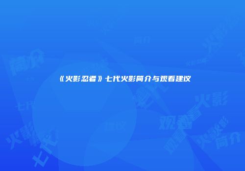 《火影忍者》七代火影简介与观看建议