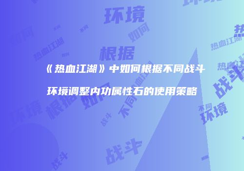 《热血江湖》中如何根据不同战斗环境调整内功属性石的使用策略