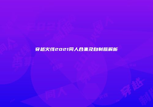 穿越火线2021同人合集及自制版解析