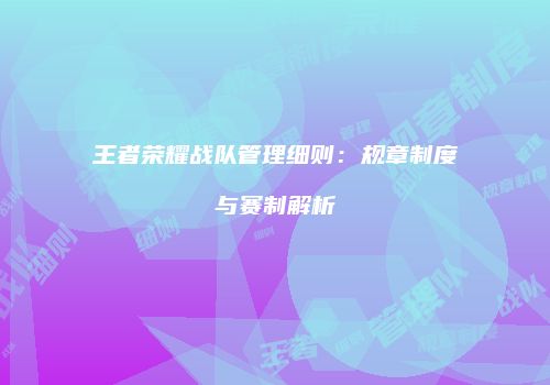 王者荣耀战队管理细则：规章制度与赛制解析