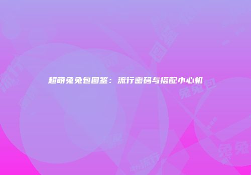 超萌兔兔包图鉴：流行密码与搭配小心机