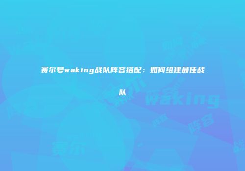赛尔号waking战队阵容搭配：如何组建最佳战队