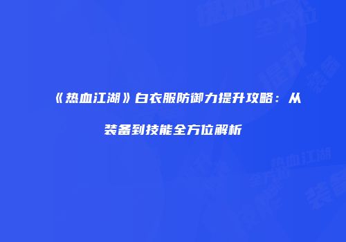 《热血江湖》白衣服防御力提升攻略：从装备到技能全方位解析