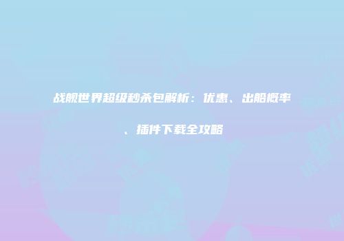 战舰世界超级秒杀包解析：优惠、出船概率、插件下载全攻略