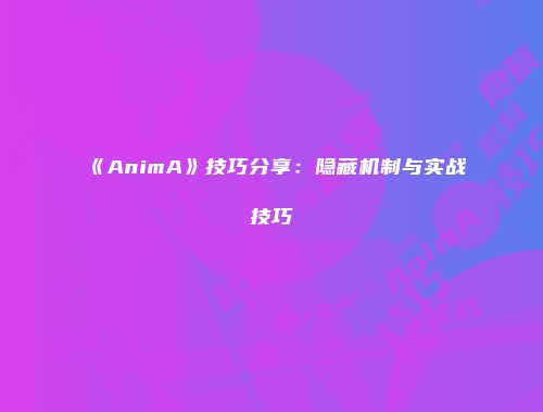 《AnimA》技巧分享：隐藏机制与实战技巧