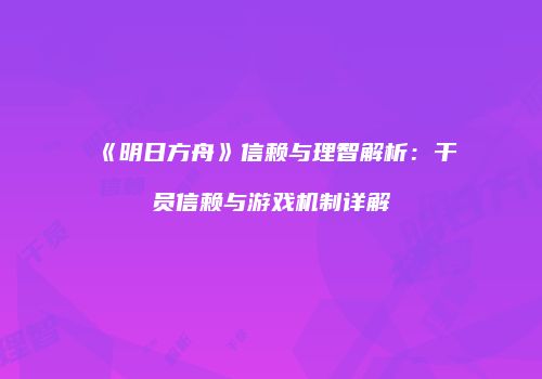 《明日方舟》信赖与理智解析：干员信赖与游戏机制详解