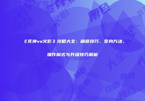 《死神vs火影》攻略大全：角色技巧、变身方法、操作模式与升级技巧解析
