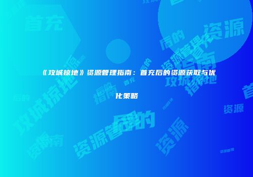 《攻城掠地》资源管理指南:首充后的资源获取与优化策略