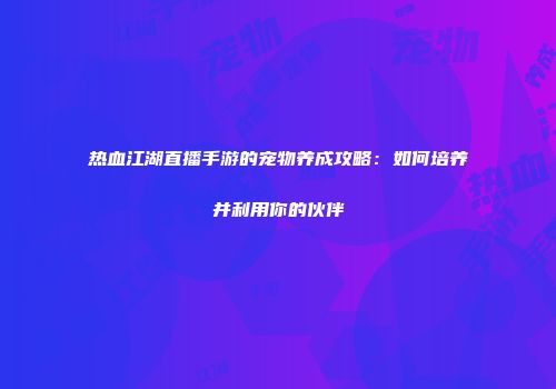 热血江湖直播手游的宠物养成攻略：如何培养并利用你的伙伴