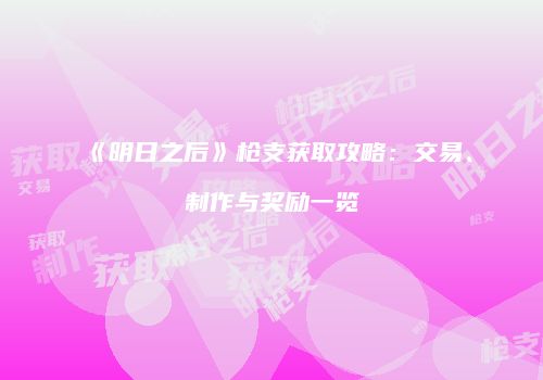 《明日之后》枪支获取攻略：交易、制作与奖励一览