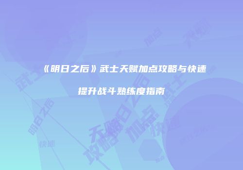 《明日之后》武士天赋加点攻略与快速提升战斗熟练度指南