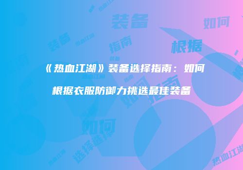 《热血江湖》装备选择指南：如何根据衣服防御力挑选最佳装备