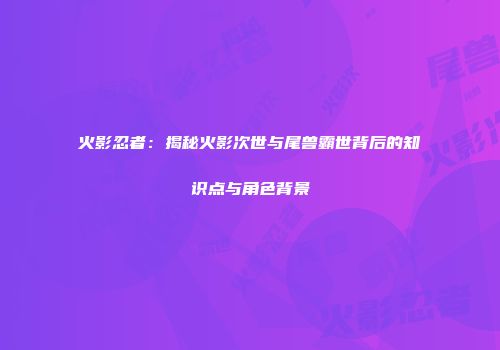 火影忍者：揭秘火影次世与尾兽霸世背后的知识点与角色背景