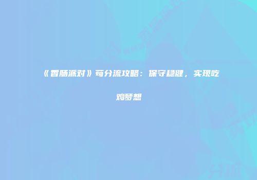 《香肠派对》苟分流攻略：保守稳健，实现吃鸡梦想