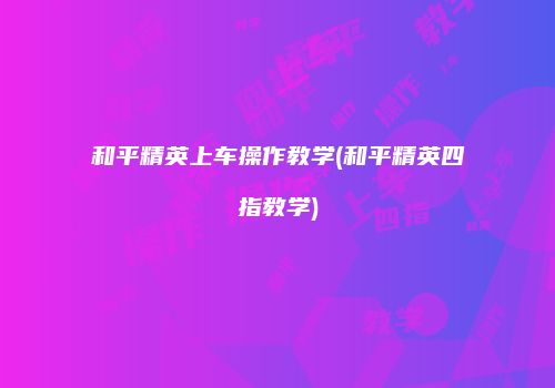 和平精英上车操作教学(和平精英四指教学)