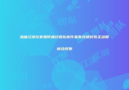 热血江湖玩家如何通过团队协作来有效地对抗主动和被动怪物