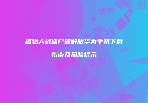 植物大战僵尸破解版华为手机下载指南及风险提示